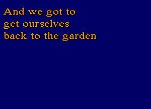 And we got to
get ourselves
back to the garden