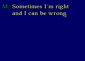 Sometimes I'm right
and I can be wrong