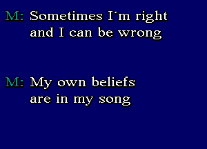 Sometimes I'm right
and I can be wrong

My own beliefs
are in my song