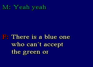 There is a blue one
who can't accept
the green or