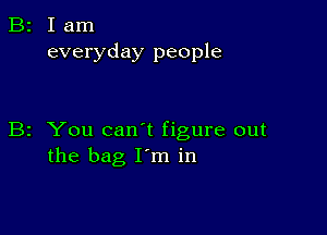 B2 Iam
everyday people

B2 You can t figure out
the bag I m in