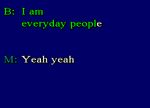 B2 Iam
everyday people

Yeah yeah