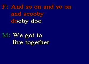 .oby doo

XVe got to
live together