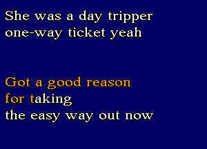 She was a day tripper
one-way ticket yeah

Got a good reason
for taking
the easy way out now