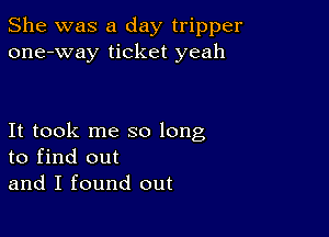 She was a day tripper
one-way ticket yeah

It took me so long
to find out
and I found out