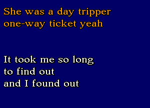 She was a day tripper
one-way ticket yeah

It took me so long
to find out
and I found out