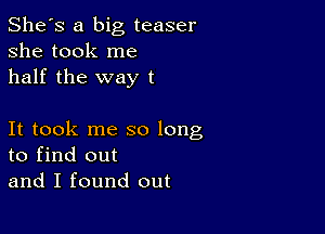 She's a big teaser
she took me
half the way t

It took me so long
to find out
and I found out