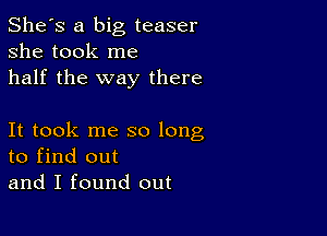 She's a big teaser
she took me
half the way there

It took me so long
to find out
and I found out