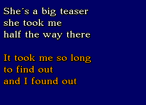 She's a big teaser
she took me
half the way there

It took me so long
to find out
and I found out