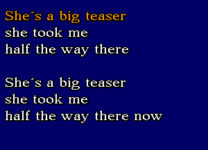 She's a big teaser
she took me
half the way there

She's a big teaser
she took me
half the way there now