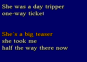 She was a day tripper
one-way ticket

She's a big teaser
she took me
half the way there now