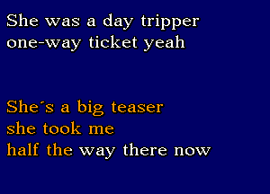 She was a day tripper
one-way ticket yeah

She's a big teaser
she took me
half the way there now