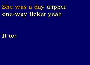 She was a day tripper
one-way ticket yeah