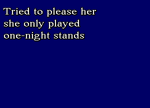 Tried to please her
she only played
one-night stands