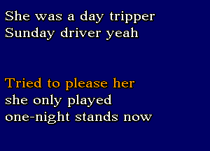 She was a day tripper
Sunday driver yeah

Tried to please her
she only played
one-night stands now