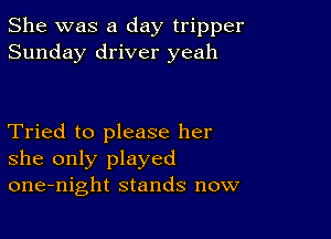 She was a day tripper
Sunday driver yeah

Tried to please her
she only played
one-night stands now