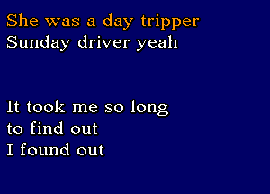 She was a day tripper
Sunday driver yeah

It took me so long
to find out
I found out