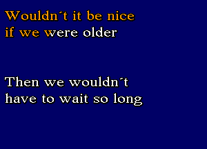 TWouldn't it be nice
if we were older

Then we wouldn't
have to wait so long