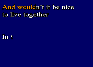 And wouldn't it be nice
to live together