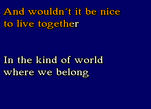 And wouldn't it be nice
to live together

In the kind of world
Where we belong