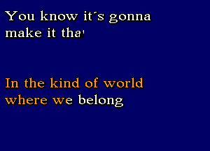 You know it's gonna
make it tha'

In the kind of world
Where we belong