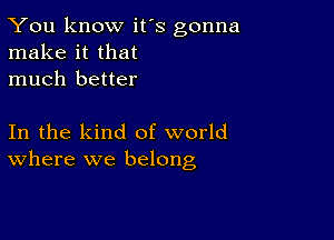 You know it's gonna
make it that
much better

In the kind of world
Where we belong