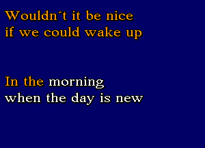 TWouldn't it be nice
if we could wake up

In the morning
When the day is new