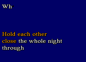 Hold each other
close the whole night
through