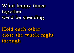 TWhat happy times
together

we'd be spending

Hold each other

close the whole night
through