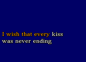 I wish that every kiss
was never ending