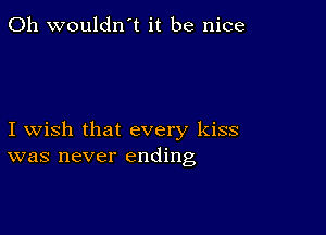 0h wouldn't it be nice

I wish that every kiss
was never ending