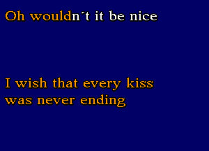 0h wouldn't it be nice

I wish that every kiss
was never ending