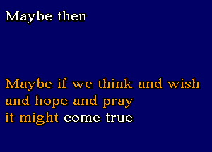 Maybe then

Maybe if we think and Wish
and hope and pray
it might come true