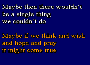 Maybe then there wouldn't
be a single thing
we couldn't do

Maybe if we think and Wish
and hope and pray
it might come true