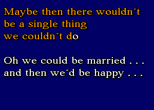 Maybe then there wouldn't
be a single thing
we couldn't do

Oh we could be married . . .
and then we'd be happy . . .