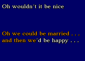 0h wouldn't it be nice

Oh we could be married . . .
and then we'd be happy . . .