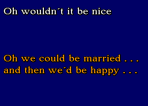 0h wouldn't it be nice

Oh we could be married . . .
and then we'd be happy . . .