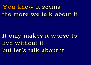 You know it seems
the more we talk about it

It only makes it worse to
live without it

but let's talk about it