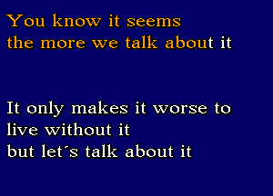 You know it seems
the more we talk about it

It only makes it worse to
live without it

but let's talk about it