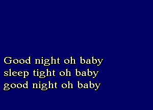 Good night oh baby
sleep tight oh baby
good night oh baby