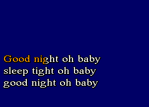 Good night oh baby
sleep tight oh baby
good night oh baby