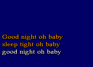 Good night oh baby
sleep tight oh baby
good night oh baby