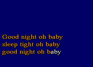 Good night oh baby
sleep tight oh baby
good night oh baby