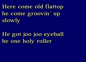 Here come old flattop
he come groovin' up
Slowly

He got joo joo eyeball
he one holy roller