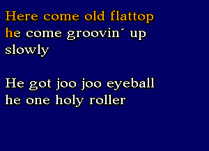 Here come old flattop
he come groovin' up
Slowly

He got joo joo eyeball
he one holy roller