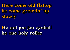 Here come old flattop
he come groovin' up
Slowly

He got joo joo eyeball
he one holy roller