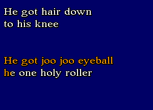 He got hair down
to his knee

He got joo joo eyeball
he one holy roller