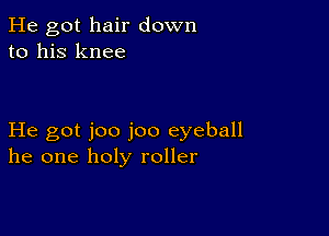 He got hair down
to his knee

He got joo joo eyeball
he one holy roller