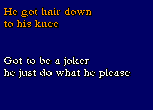 He got hair down
to his knee

Got to be a joker
he just do what he please