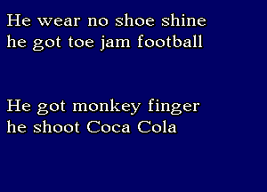 He wear no shoe shine
he got toe jam football

He got monkey finger
he shoot Coca Cola